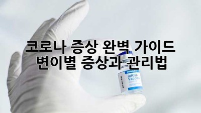 코로나 증상 완벽 가이드: 변이별 증상과 관리법